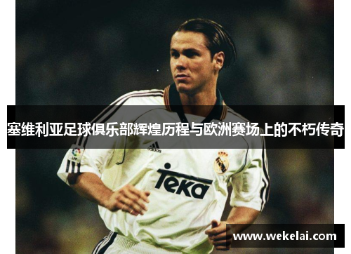 塞维利亚足球俱乐部辉煌历程与欧洲赛场上的不朽传奇