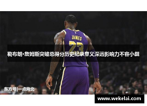 勒布朗·詹姆斯突破总得分历史纪录意义深远影响力不容小觑