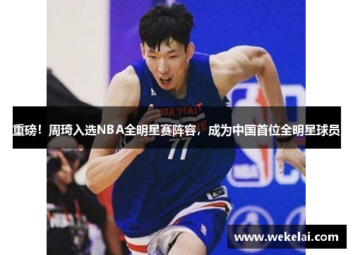 重磅！周琦入选NBA全明星赛阵容，成为中国首位全明星球员