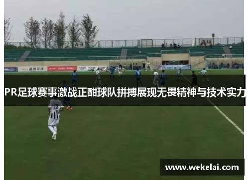 PR足球赛事激战正酣球队拼搏展现无畏精神与技术实力