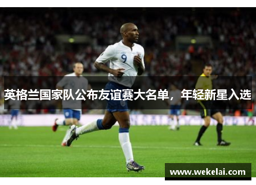 英格兰国家队公布友谊赛大名单，年轻新星入选