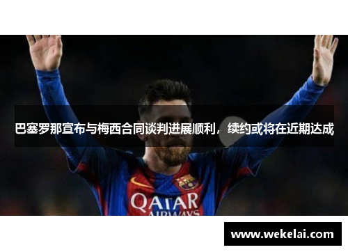 巴塞罗那宣布与梅西合同谈判进展顺利，续约或将在近期达成