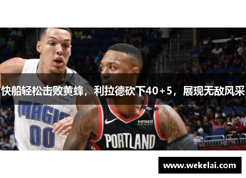 快船轻松击败黄蜂，利拉德砍下40+5，展现无敌风采