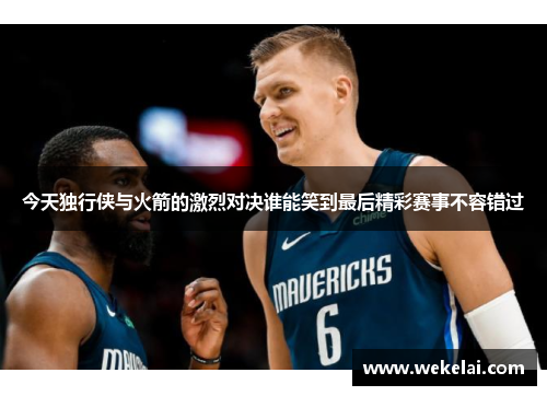 今天独行侠与火箭的激烈对决谁能笑到最后精彩赛事不容错过