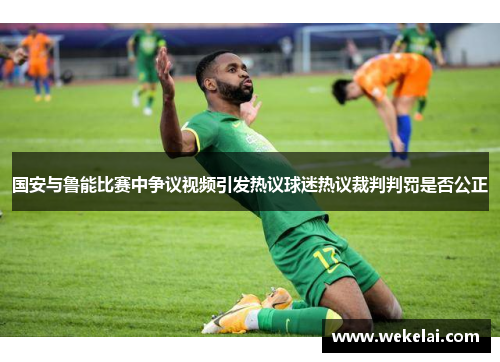 国安与鲁能比赛中争议视频引发热议球迷热议裁判判罚是否公正