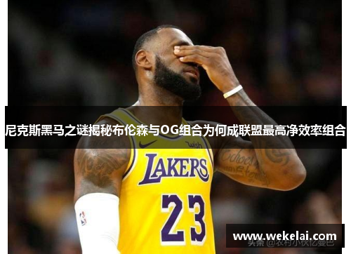尼克斯黑马之谜揭秘布伦森与OG组合为何成联盟最高净效率组合