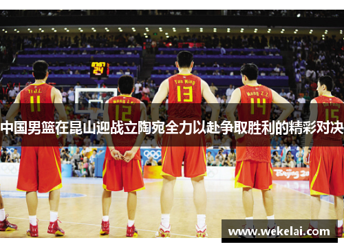 中国男篮在昆山迎战立陶宛全力以赴争取胜利的精彩对决