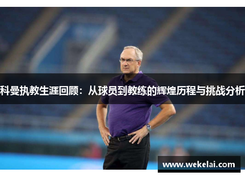 科曼执教生涯回顾：从球员到教练的辉煌历程与挑战分析