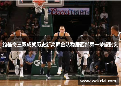 约基奇三双成就历史新高掘金队稳居西部第一荣耀时刻