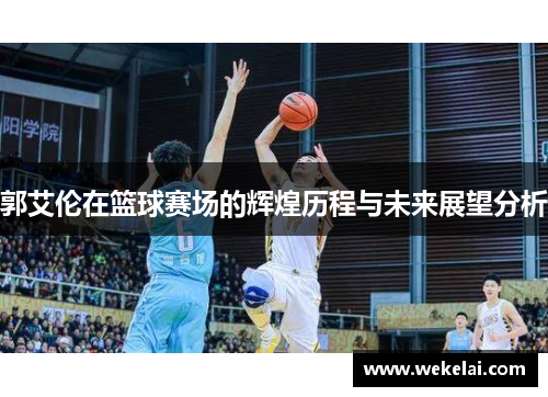 郭艾伦在篮球赛场的辉煌历程与未来展望分析